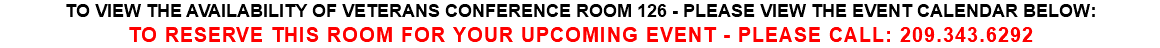 TO VIEW THE AVAILABILITY OF VETERANS CONFERENCE ROOM 126 - PLEASE VIEW THE EVENT CALENDAR BELOW: TO RESERVE THIS ROOM FOR YOUR UPCOMING EVENT - PLEASE CALL: 209.343.6292